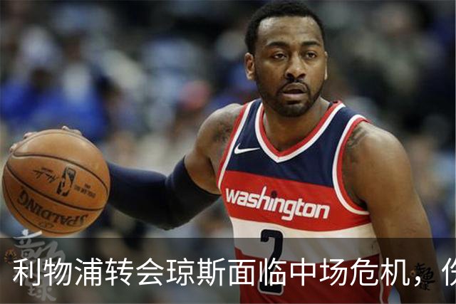 利物浦转会琼斯面临中场危机，伤病问题可能加剧球队崩溃